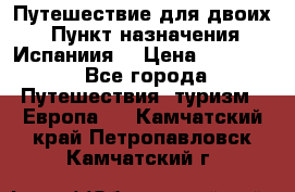 Путешествие для двоих  › Пункт назначения ­ Испаниия  › Цена ­ 83 000 - Все города Путешествия, туризм » Европа   . Камчатский край,Петропавловск-Камчатский г.